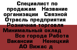 Специалист по продажам › Название организации ­ Связной › Отрасль предприятия ­ Розничная торговля › Минимальный оклад ­ 18 000 - Все города Работа » Вакансии   . Ненецкий АО,Вижас д.